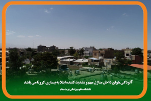 آلودگی هوای داخل منازل مهم و تشدید کننده ابتلا به بیماریهای تنفسی علی الخصوص کرونا می باشد